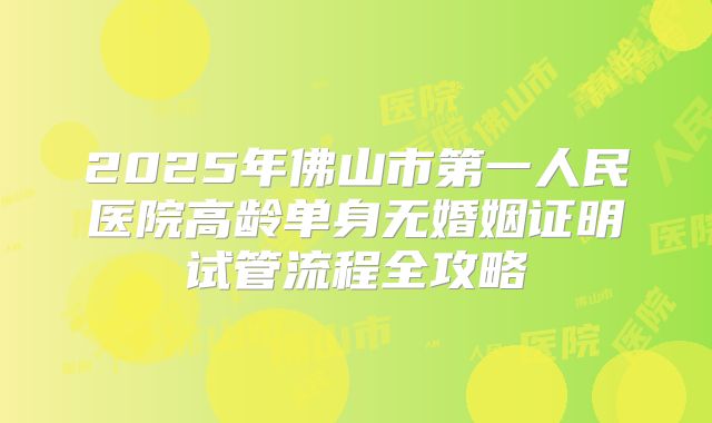 2025年佛山市第一人民医院高龄单身无婚姻证明试管流程全攻略