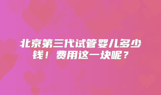 北京第三代试管婴儿多少钱!费用这一块呢?