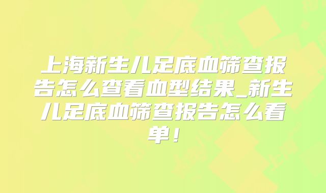 上海新生儿足底血筛查报告怎么查看血型结果_新生儿足底血筛查报告怎么看单!
