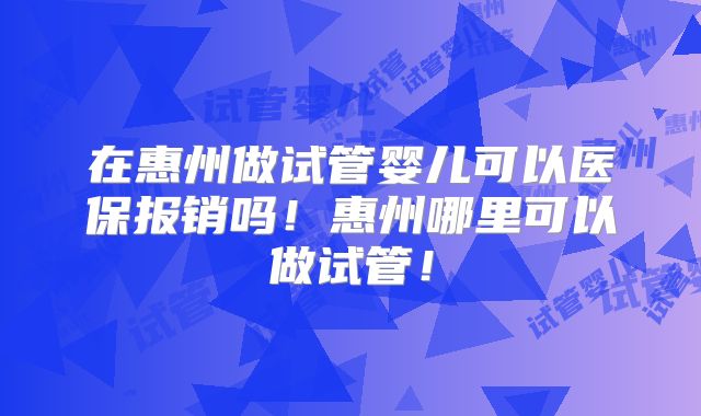 在惠州做试管婴儿可以医保报销吗！惠州哪里可以做试管！