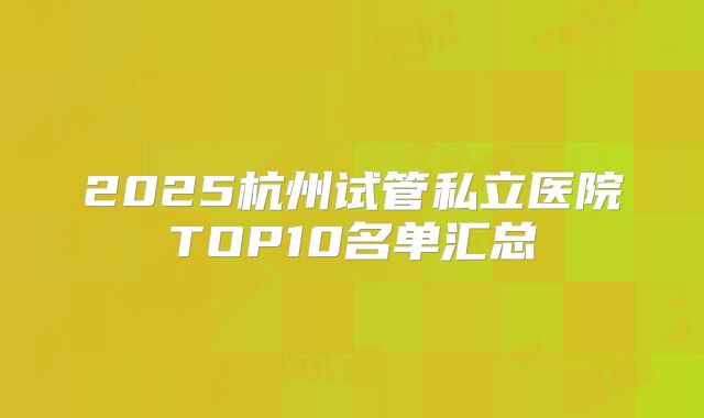 2025杭州试管私立医院TOP10名单汇总