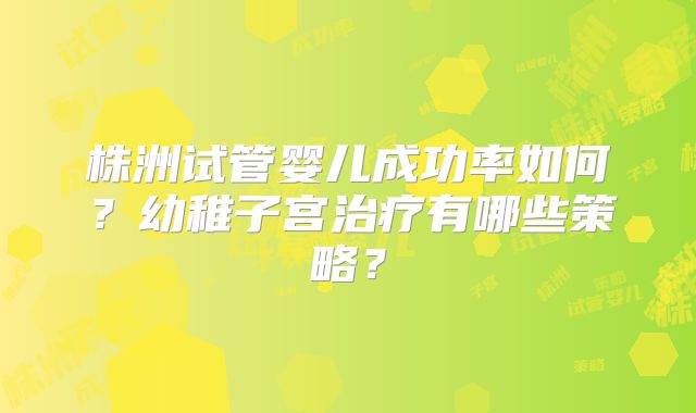 株洲试管婴儿成功率如何？幼稚子宫治疗有哪些策略？