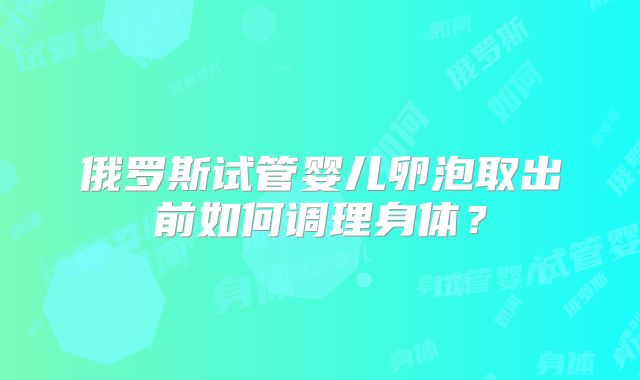 俄罗斯试管婴儿卵泡取出前如何调理身体?