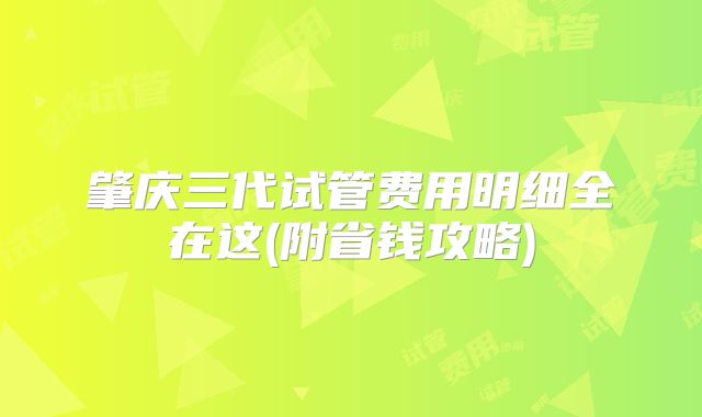 肇庆三代试管费用明细全在这(附省钱攻略)
