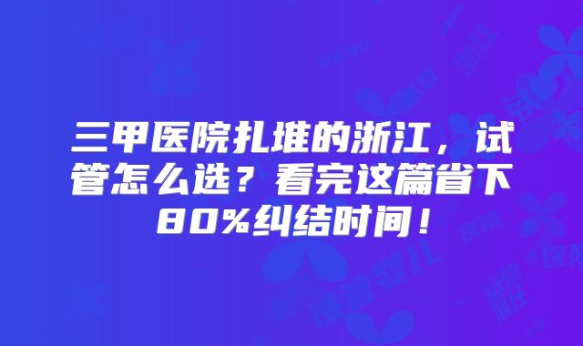 三甲医院扎堆的浙江,试管怎么选?看完这篇省下80%纠结时间!