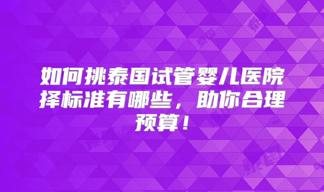如何挑泰国试管婴儿医院择标准有哪些，助你合理预算！