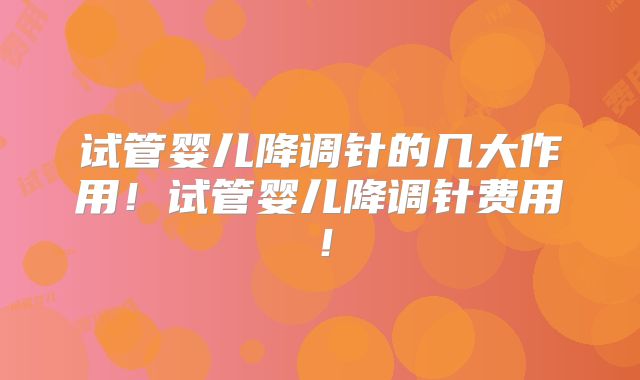 试管婴儿降调针的几大作用!试管婴儿降调针费用!