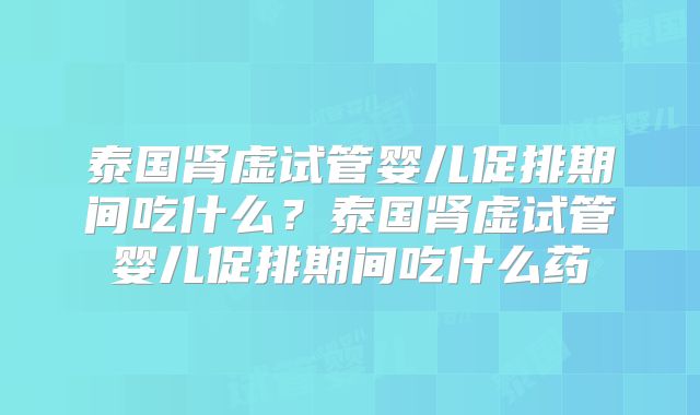泰国肾虚试管婴儿促排期间吃什么？泰国肾虚试管婴儿促排期间吃什么药