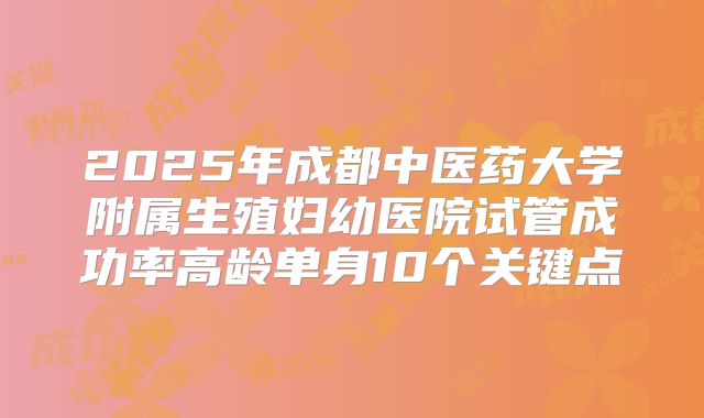 2025年成都中医药大学附属生殖妇幼医院试管成功率高龄单身10个关键点