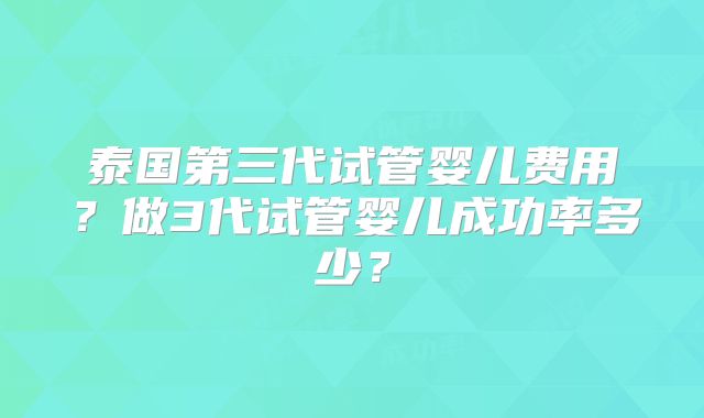 泰国第三代试管婴儿费用？做3代试管婴儿成功率多少？