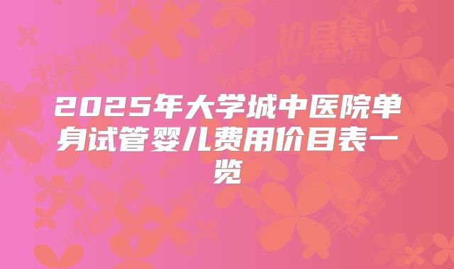 2025年大学城中医院单身试管婴儿费用价目表一览