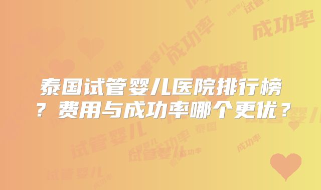 泰国试管婴儿医院排行榜？费用与成功率哪个更优？