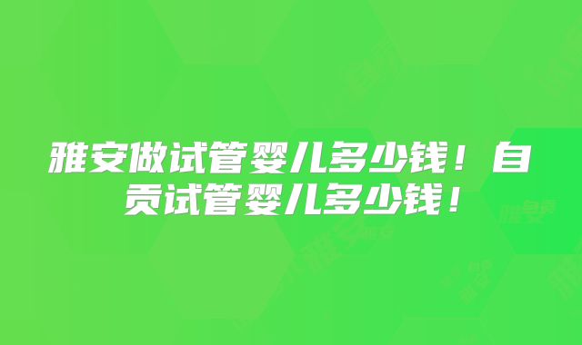 雅安做试管婴儿多少钱！自贡试管婴儿多少钱！