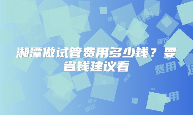 湘潭做试管费用多少钱？要省钱建议看