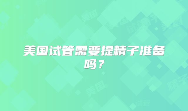 美国试管需要提精子准备吗?