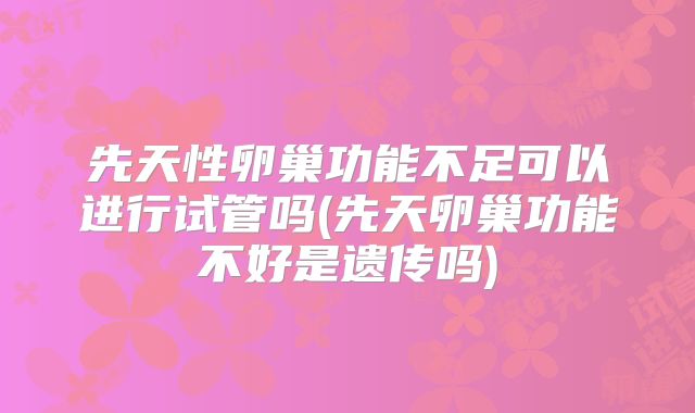 先天性卵巢功能不足可以进行试管吗(先天卵巢功能不好是遗传吗)