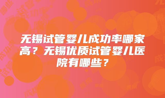 无锡试管婴儿成功率哪家高？无锡优质试管婴儿医院有哪些？
