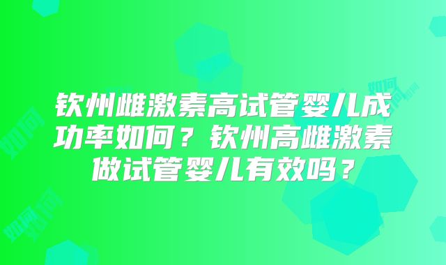 钦州雌激素高试管婴儿成功率如何？钦州高雌激素做试管婴儿有效吗？