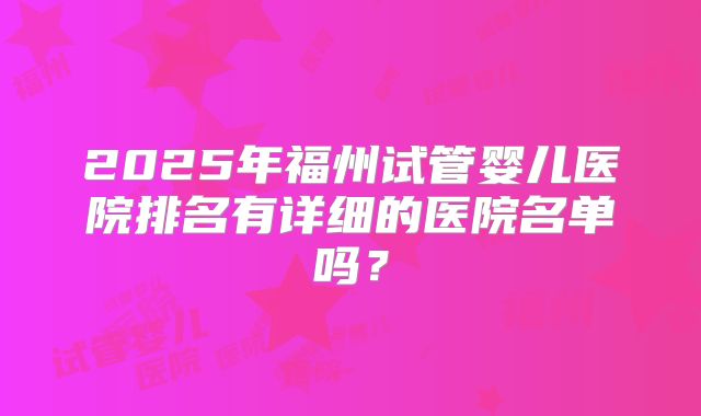 2025年福州试管婴儿医院排名有详细的医院名单吗？