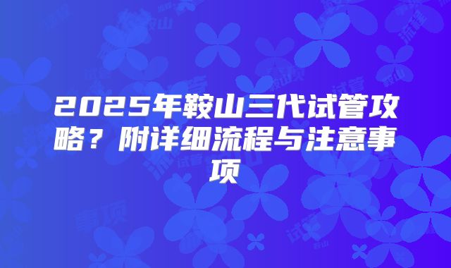 2025年鞍山三代试管攻略?附详细流程与注意事项