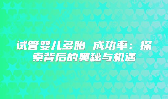 试管婴儿多胎 成功率：探索背后的奥秘与机遇
