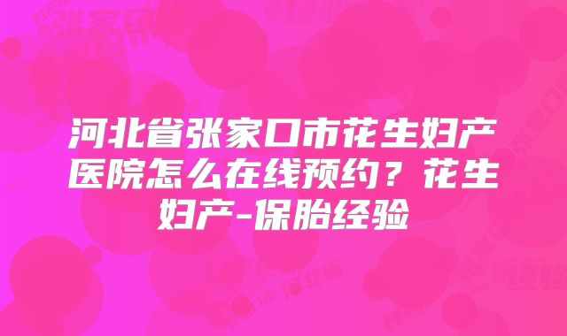 河北省张家口市花生妇产医院怎么在线预约？花生妇产-保胎经验