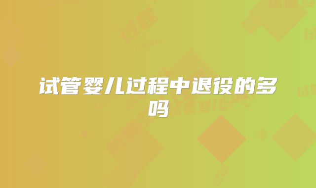 试管婴儿过程中退役的多吗