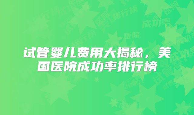 试管婴儿费用大揭秘，美国医院成功率排行榜