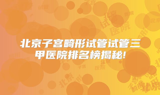 北京子宫畸形试管试管三甲医院排名榜揭秘!