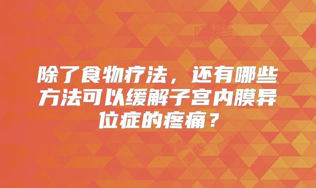 除了食物疗法，还有哪些方法可以缓解子宫内膜异位症的疼痛？