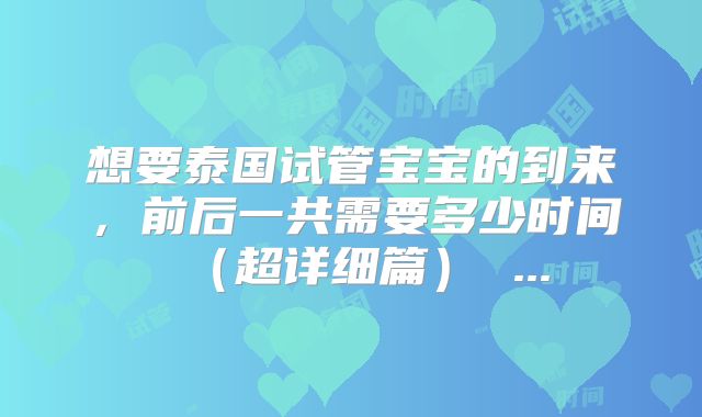 想要泰国试管宝宝的到来,前后一共需要多少时间(超详细篇) ...