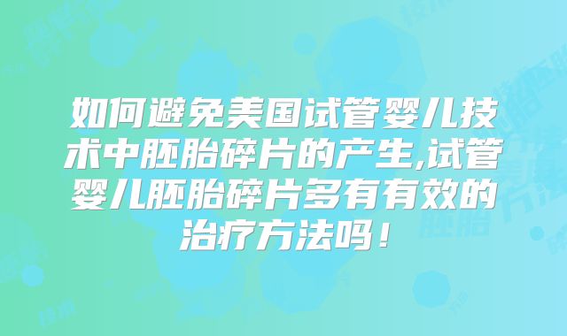 如何避免美国试管婴儿技术中胚胎碎片的产生,试管婴儿胚胎碎片多有有效的治疗方法吗!