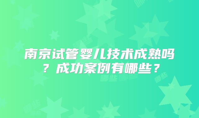 南京试管婴儿技术成熟吗？成功案例有哪些？