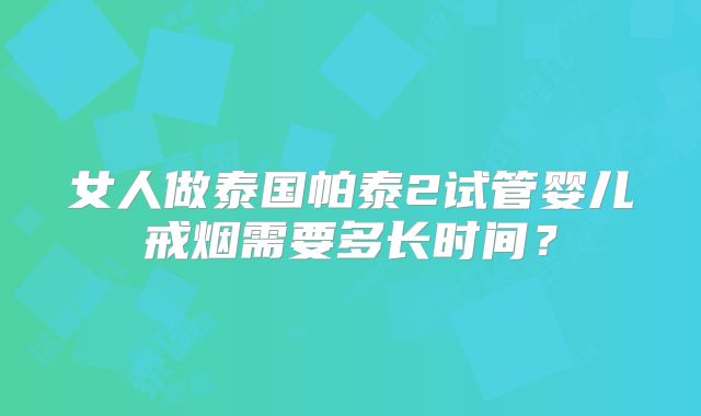 女人做泰国帕泰2试管婴儿戒烟需要多长时间？