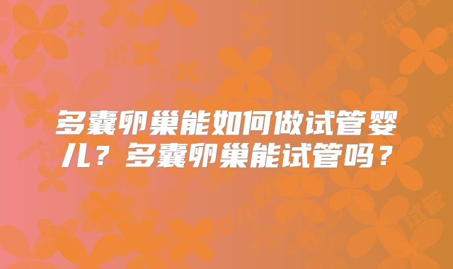 多囊卵巢能如何做试管婴儿?多囊卵巢能试管吗?