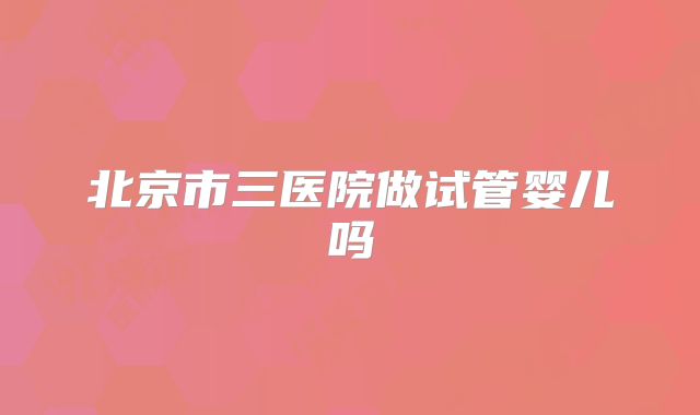 北京市三医院做试管婴儿吗