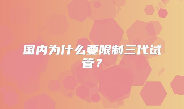 国内为什么要限制三代试管？