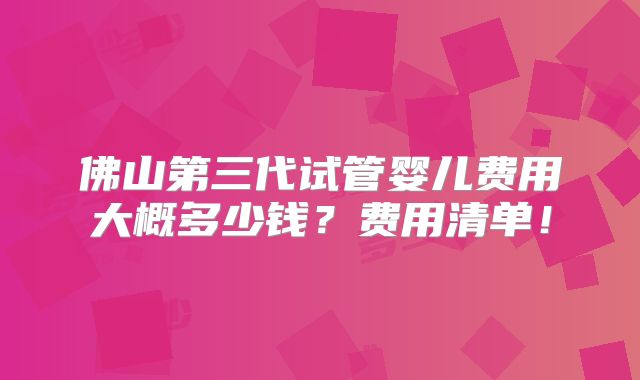 佛山第三代试管婴儿费用大概多少钱?费用清单!