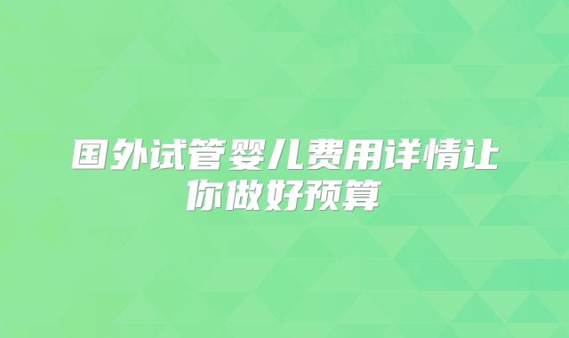 国外试管婴儿费用详情让你做好预算