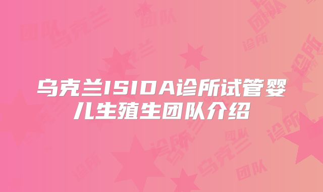 乌克兰ISIDA诊所试管婴儿生殖生团队介绍