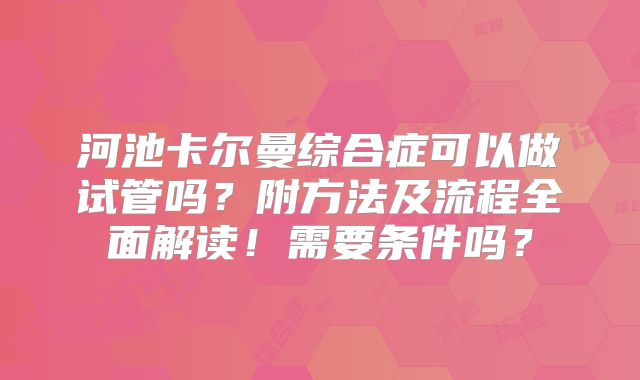 河池卡尔曼综合症可以做试管吗？附方法及流程全面解读！需要条件吗？