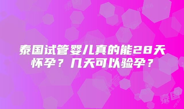 泰国试管婴儿真的能28天怀孕？几天可以验孕？