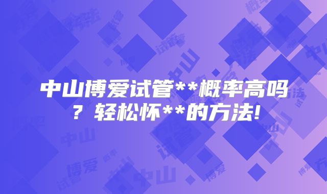 中山博爱试管**概率高吗？轻松怀**的方法!