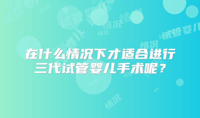 在什么情况下才适合进行三代试管婴儿手术呢？