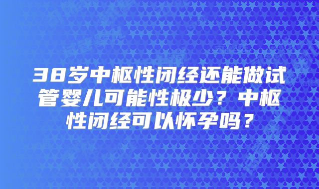 38岁中枢性闭经还能做试管婴儿可能性极少？中枢性闭经可以怀孕吗？