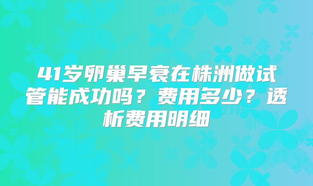 41岁卵巢早衰在株洲做试管能成功吗？费用多少？透析费用明细