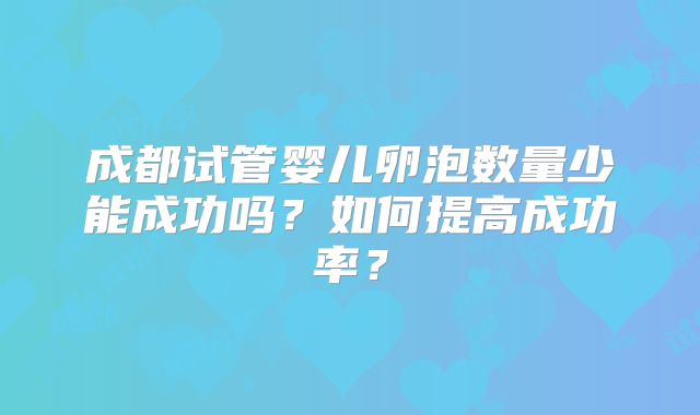 成都试管婴儿卵泡数量少能成功吗？如何提高成功率？