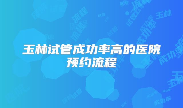 玉林试管成功率高的医院预约流程