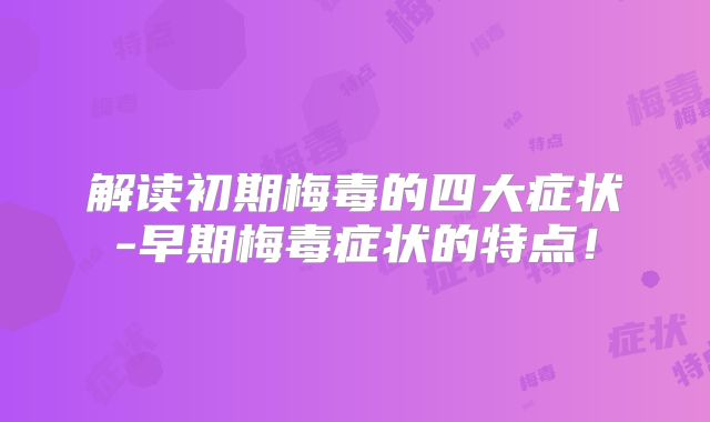 解读初期梅毒的四大症状-早期梅毒症状的特点!