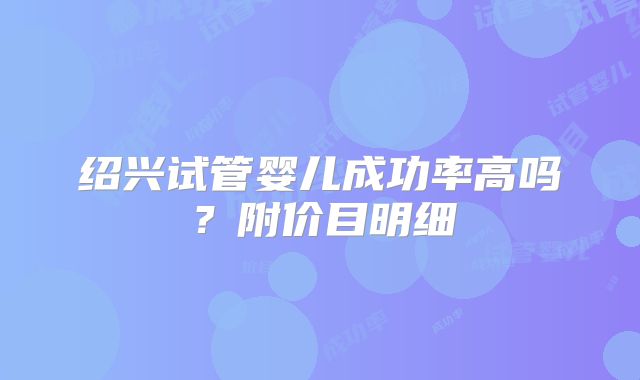 绍兴试管婴儿成功率高吗？附价目明细